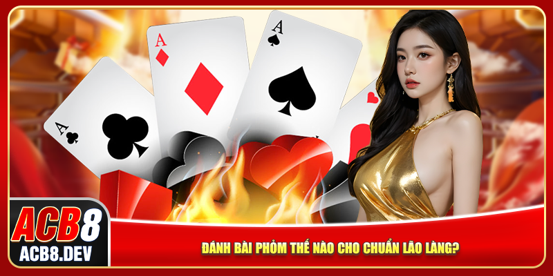 Đánh bài phỏm thế nào cho chuẩn lão làng?