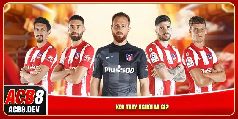 Kèo thay người là gì?