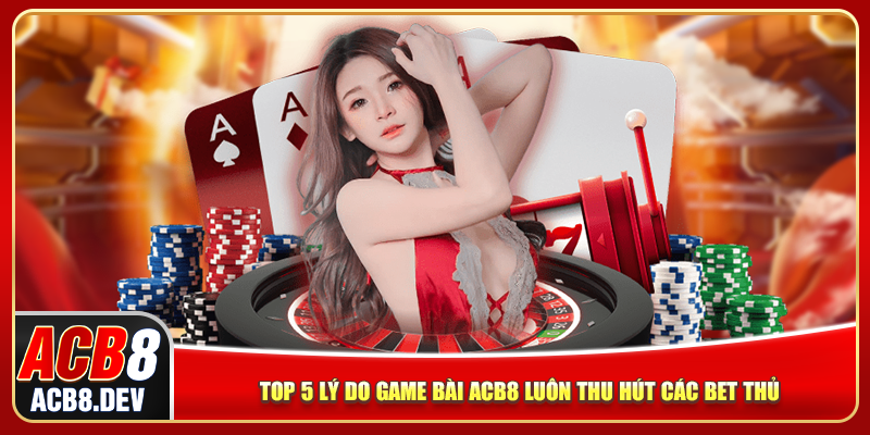 Top 5 lý do game bài ACB8 luôn thu hút các bet thủ